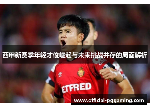 西甲新赛季年轻才俊崛起与未来挑战并存的局面解析 西甲新赛季年轻才俊崛起与未来挑战并存的局面解析