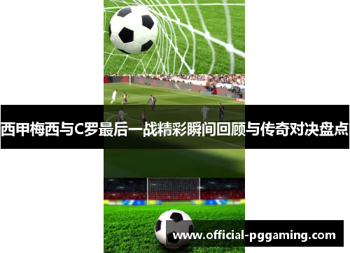 西甲梅西与C罗最后一战精彩瞬间回顾与传奇对决盘点 西甲梅西与C罗最后一战精彩瞬间回顾与传奇对决盘点