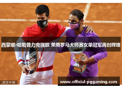 西蒙娜·哈勒普力克强敌 荣膺罗马大师赛女单冠军再创辉煌 西蒙娜·哈勒普力克强敌 荣膺罗马大师赛女单冠军再创辉煌