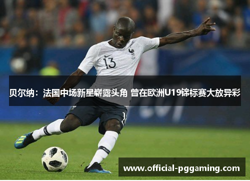 贝尔纳:法国中场新星崭露头角 曾在欧洲U19锦标赛大放异彩 贝尔纳:法国中场新星崭露头角 曾在欧洲U19锦标赛大放异彩