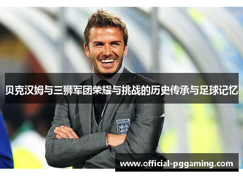 贝克汉姆与三狮军团荣耀与挑战的历史传承与足球记忆 贝克汉姆与三狮军团荣耀与挑战的历史传承与足球记忆