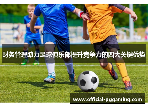 财务管理助力足球俱乐部提升竞争力的四大关键优势 财务管理助力足球俱乐部提升竞争力的四大关键优势