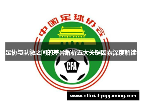 足协与队徽之间的差异解析五大关键因素深度解读 足协与队徽之间的差异解析五大关键因素深度解读
