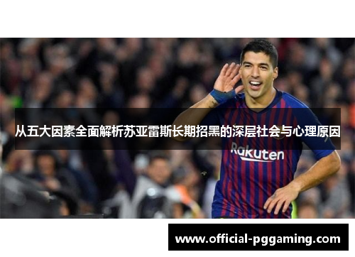 从五大因素全面解析苏亚雷斯长期招黑的深层社会与心理原因 从五大因素全面解析苏亚雷斯长期招黑的深层社会与心理原因