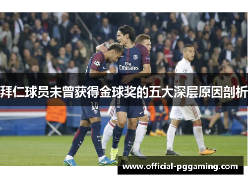 拜仁球员未曾获得金球奖的五大深层原因剖析 拜仁球员未曾获得金球奖的五大深层原因剖析