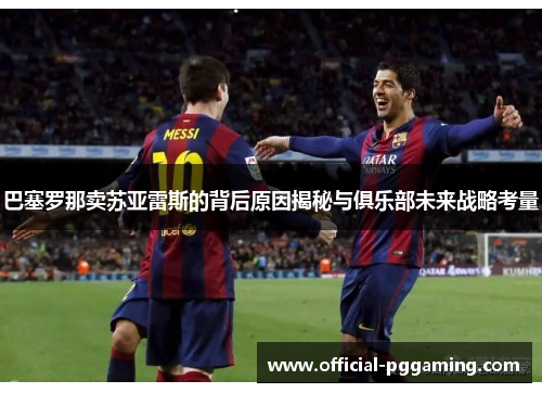巴塞罗那卖苏亚雷斯的背后原因揭秘与俱乐部未来战略考量 巴塞罗那卖苏亚雷斯的背后原因揭秘与俱乐部未来战略考量