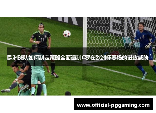 欧洲球队如何制定策略全面遏制C罗在欧洲杯赛场的进攻威胁