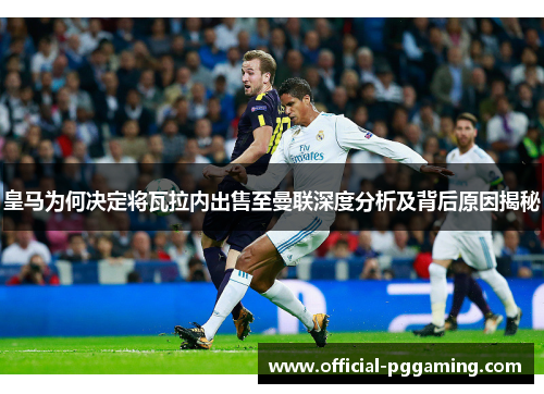 皇马为何决定将瓦拉内出售至曼联深度分析及背后原因揭秘 皇马为何决定将瓦拉内出售至曼联深度分析及背后原因揭秘