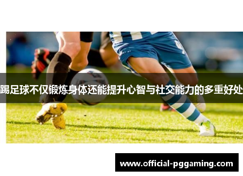 踢足球不仅锻炼身体还能提升心智与社交能力的多重好处 踢足球不仅锻炼身体还能提升心智与社交能力的多重好处