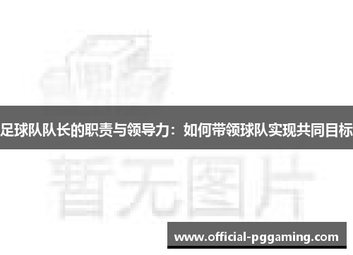 足球队队长的职责与领导力:如何带领球队实现共同目标 足球队队长的职责与领导力:如何带领球队实现共同目标
