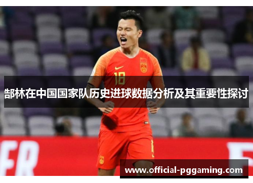 郜林在中国国家队历史进球数据分析及其重要性探讨 郜林在中国国家队历史进球数据分析及其重要性探讨