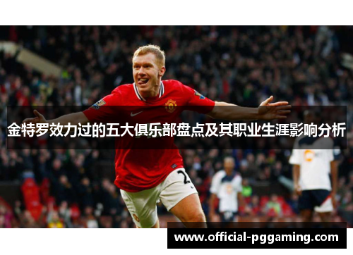 金特罗效力过的五大俱乐部盘点及其职业生涯影响分析