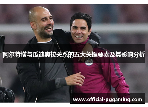 阿尔特塔与瓜迪奥拉关系的五大关键要素及其影响分析 阿尔特塔与瓜迪奥拉关系的五大关键要素及其影响分析