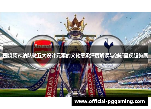 围绕阿森纳队徽五大设计元素的文化意象深度解读与创新呈现趋势展 围绕阿森纳队徽五大设计元素的文化意象深度解读与创新呈现趋势展