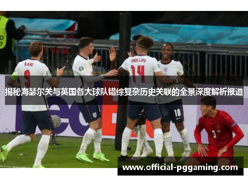 揭秘海瑟尔关与英国各大球队错综复杂历史关联的全景深度解析报道