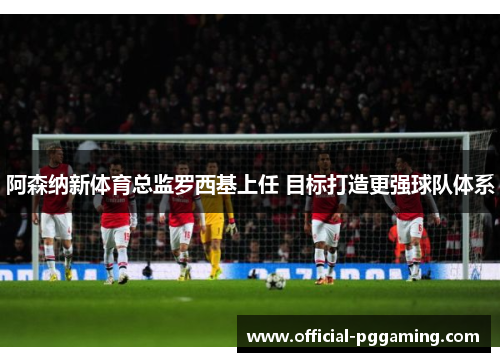 阿森纳新体育总监罗西基上任 目标打造更强球队体系