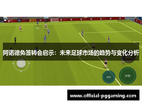 阿诺德免签转会启示:未来足球市场的趋势与变化分析 阿诺德免签转会启示:未来足球市场的趋势与变化分析