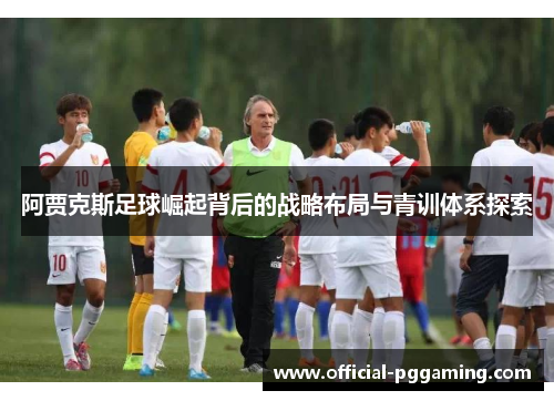 阿贾克斯足球崛起背后的战略布局与青训体系探索 阿贾克斯足球崛起背后的战略布局与青训体系探索