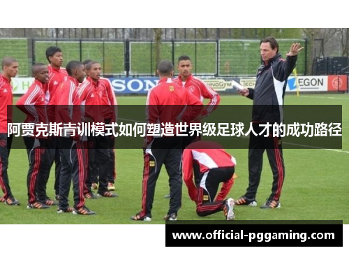 阿贾克斯青训模式如何塑造世界级足球人才的成功路径 阿贾克斯青训模式如何塑造世界级足球人才的成功路径