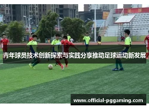 青年球员技术创新探索与实践分享推动足球运动新发展