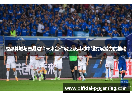 成都蓉城与塞超边锋未来合作展望及其对中超发展潜力的推动