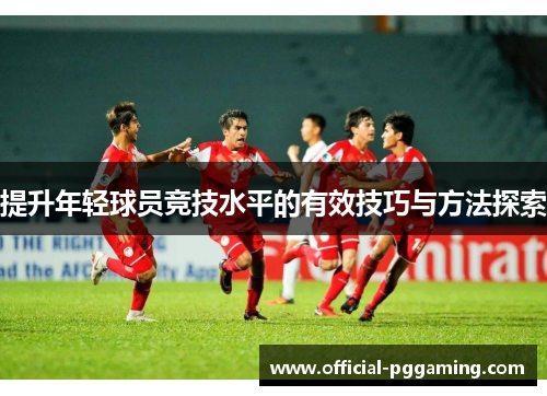 提升年轻球员竞技水平的有效技巧与方法探索