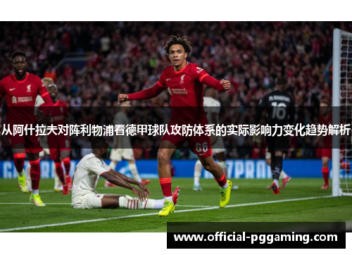 从阿什拉夫对阵利物浦看德甲球队攻防体系的实际影响力变化趋势解析