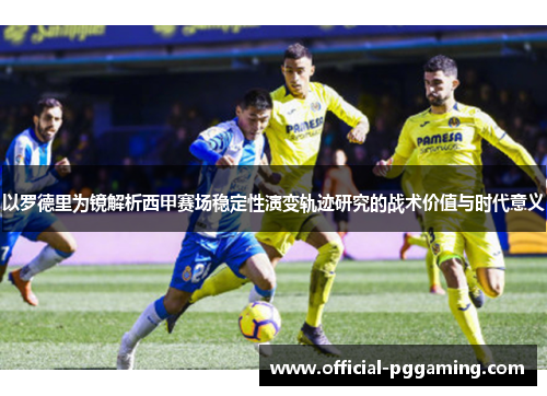 以罗德里为镜解析西甲赛场稳定性演变轨迹研究的战术价值与时代意义