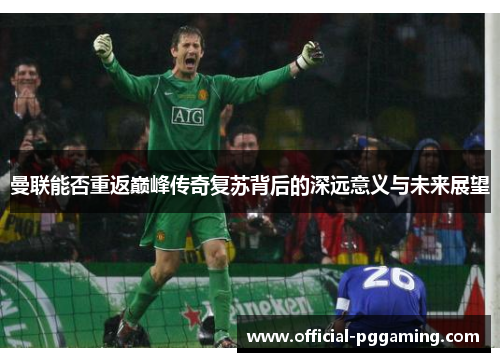 曼联能否重返巅峰传奇复苏背后的深远意义与未来展望