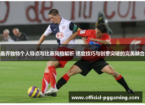 桑乔独特个人特点与比赛风格解析 速度技巧与创意突破的完美融合