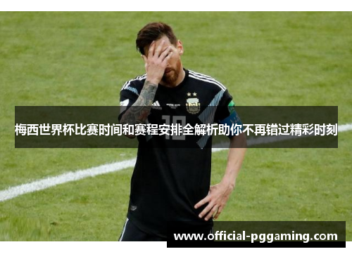 梅西世界杯比赛时间和赛程安排全解析助你不再错过精彩时刻