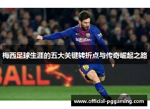 梅西足球生涯的五大关键转折点与传奇崛起之路