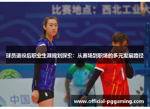 球员退役后职业生涯规划探索：从赛场到职场的多元发展路径